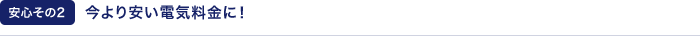 【安心その2】今より安い電気料金に！